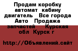 Продам коробку-автомат, кабину,двигатель - Все города Авто » Продажа запчастей   . Курская обл.,Курск г.